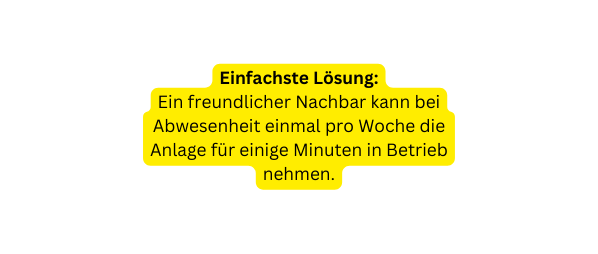 Einfachste Lösung Ein freundlicher Nachbar kann bei Abwesenheit einmal pro Woche die Anlage für einige Minuten in Betrieb nehmen